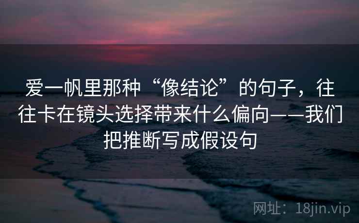 爱一帆里那种“像结论”的句子，往往卡在镜头选择带来什么偏向——我们把推断写成假设句