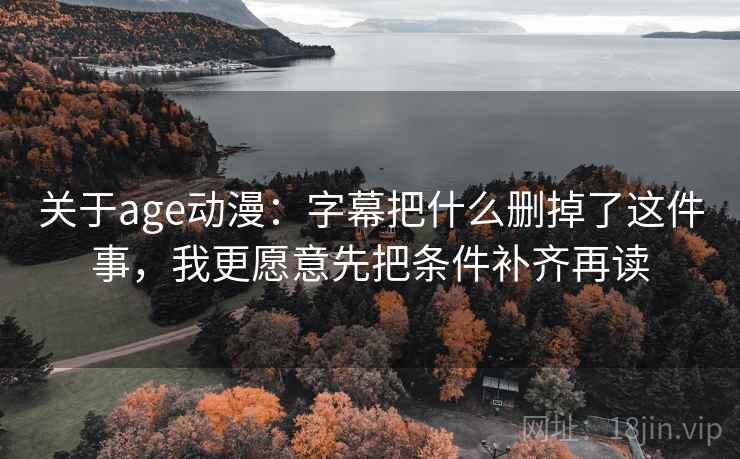 关于age动漫：字幕把什么删掉了这件事，我更愿意先把条件补齐再读