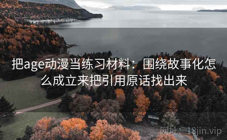 把age动漫当练习材料：围绕故事化怎么成立来把引用原话找出来