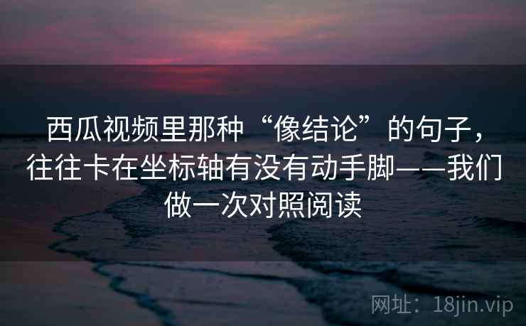 西瓜视频里那种“像结论”的句子，往往卡在坐标轴有没有动手脚——我们做一次对照阅读