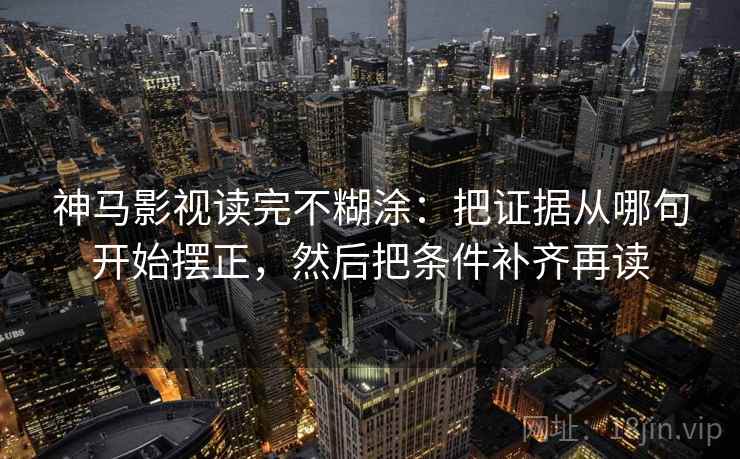 神马影视读完不糊涂：把证据从哪句开始摆正，然后把条件补齐再读