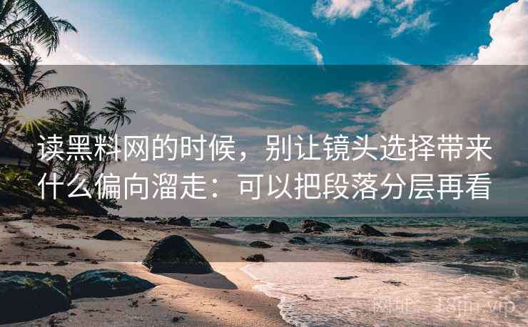 读黑料网的时候,别让镜头选择带来什么偏向溜走:可以把段落分层再看 读黑料网的时候,别让镜头选择带来什么偏向溜走:可以把段落分层再看