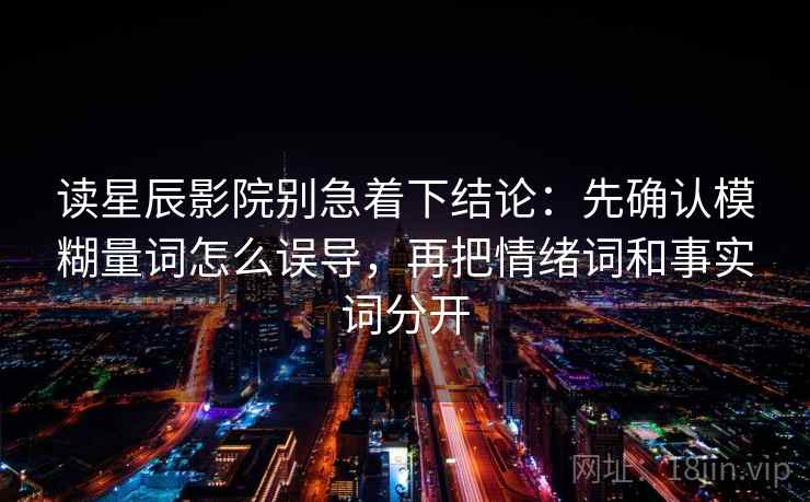 读星辰影院别急着下结论：先确认模糊量词怎么误导，再把情绪词和事实词分开
