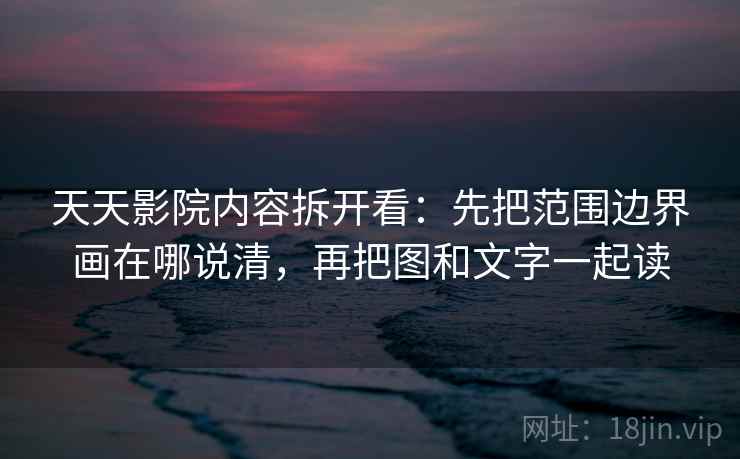 天天影院内容拆开看：先把范围边界画在哪说清，再把图和文字一起读
