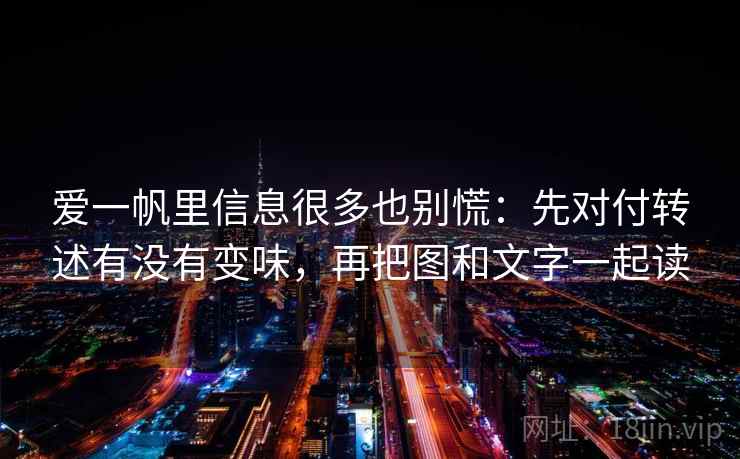 爱一帆里信息很多也别慌：先对付转述有没有变味，再把图和文字一起读