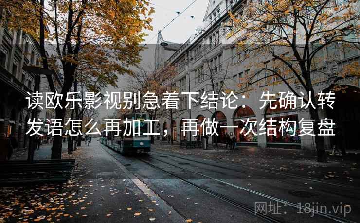 读欧乐影视别急着下结论：先确认转发语怎么再加工，再做一次结构复盘