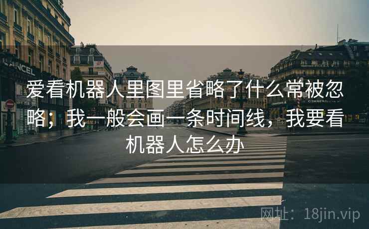爱看机器人里图里省略了什么常被忽略；我一般会画一条时间线，我要看机器人怎么办