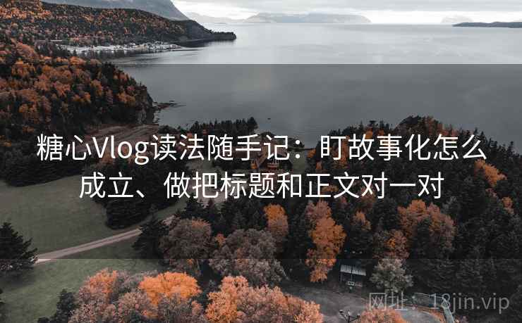 糖心Vlog读法随手记：盯故事化怎么成立、做把标题和正文对一对