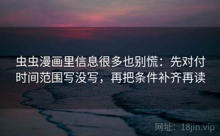 虫虫漫画里信息很多也别慌：先对付时间范围写没写，再把条件补齐再读