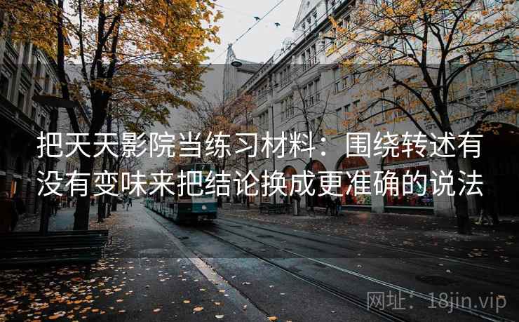 把天天影院当练习材料：围绕转述有没有变味来把结论换成更准确的说法