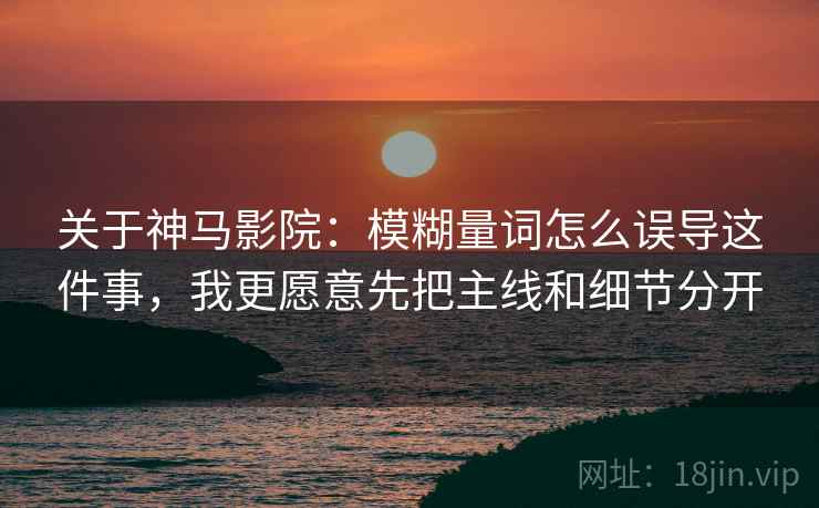 关于神马影院：模糊量词怎么误导这件事，我更愿意先把主线和细节分开