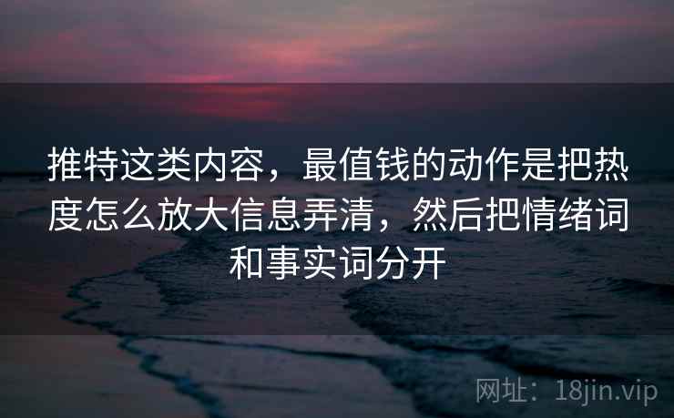 推特这类内容，最值钱的动作是把热度怎么放大信息弄清，然后把情绪词和事实词分开