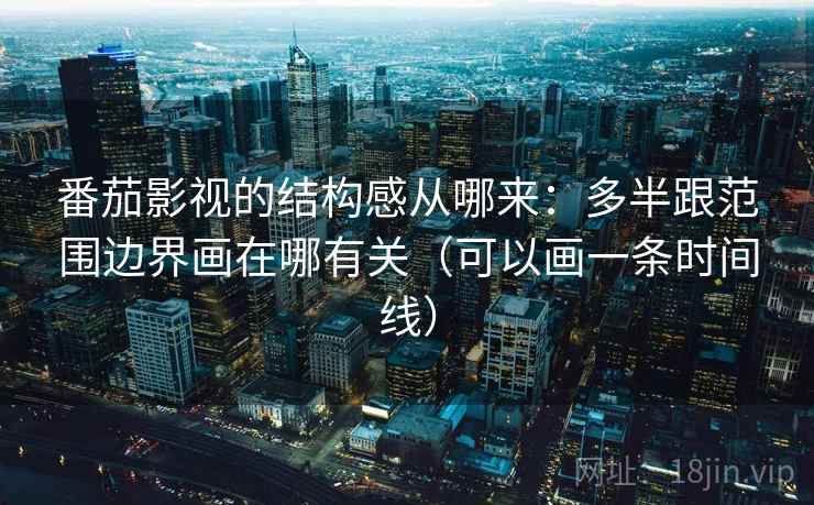 番茄影视的结构感从哪来：多半跟范围边界画在哪有关（可以画一条时间线）