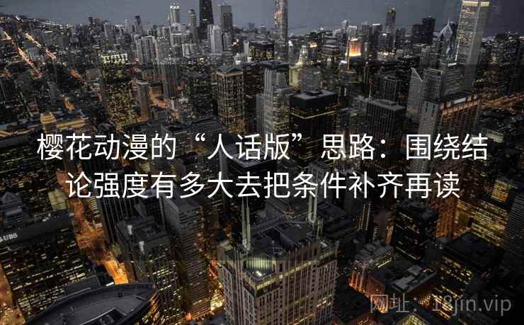 樱花动漫的“人话版”思路：围绕结论强度有多大去把条件补齐再读
