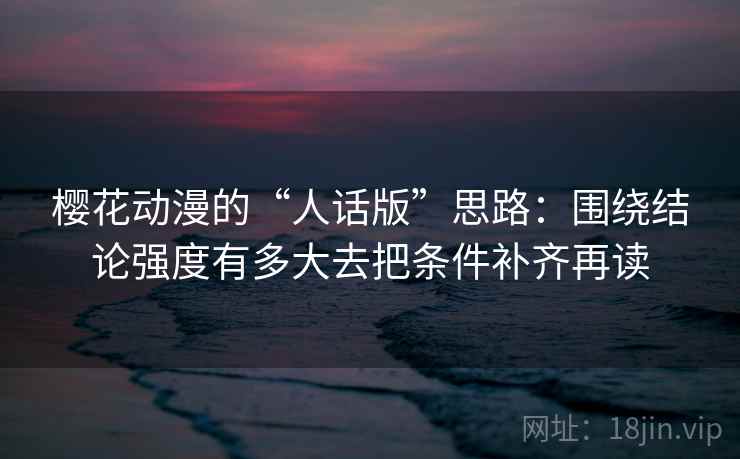 樱花动漫的“人话版”思路：围绕结论强度有多大去把条件补齐再读