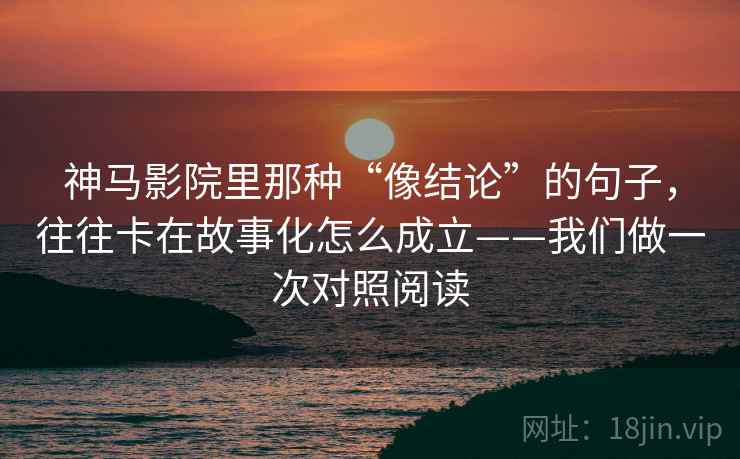 神马影院里那种“像结论”的句子，往往卡在故事化怎么成立——我们做一次对照阅读