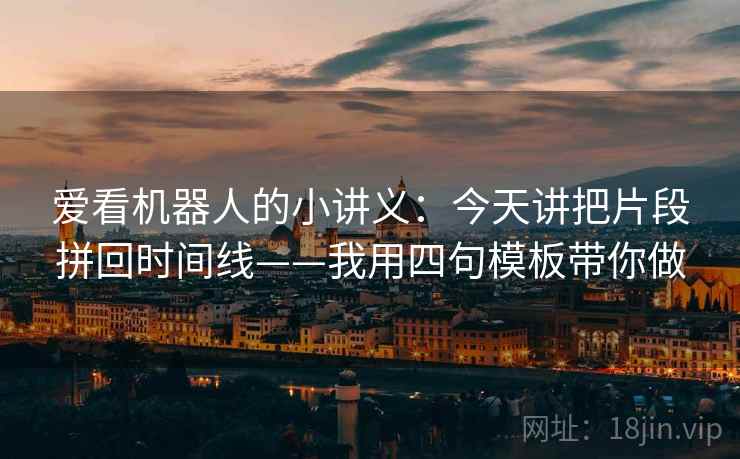 爱看机器人的小讲义：今天讲把片段拼回时间线——我用四句模板带你做