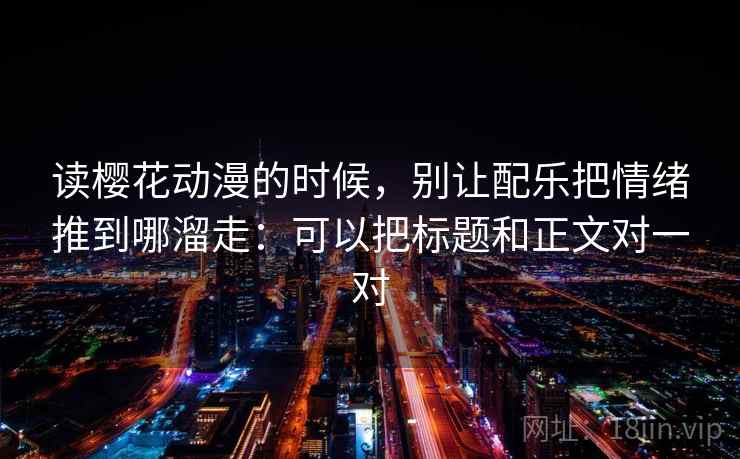 读樱花动漫的时候,别让配乐把情绪推到哪溜走:可以把标题和正文对一对 读樱花动漫的时候,别让配乐把情绪推到哪溜走:可以把标题和正文对一对