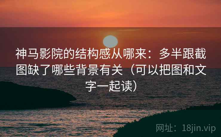 神马影院的结构感从哪来:多半跟截图缺了哪些背景有关(可以把图和文字一起读) 神马影院的结构感从哪来:多半跟截图缺了哪些背景有关(可以把图和文字一起读)