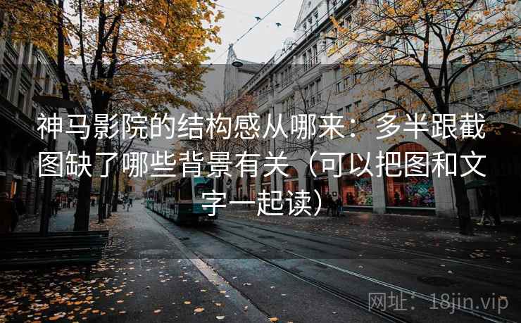 神马影院的结构感从哪来:多半跟截图缺了哪些背景有关(可以把图和文字一起读) 神马影院的结构感从哪来:多半跟截图缺了哪些背景有关(可以把图和文字一起读)