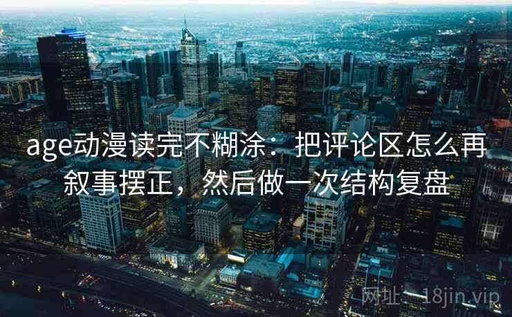 age动漫读完不糊涂：把评论区怎么再叙事摆正，然后做一次结构复盘