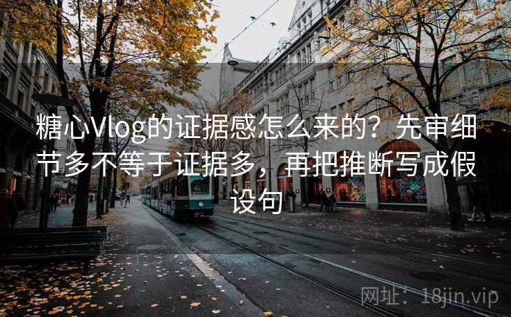 糖心Vlog的证据感怎么来的？先审细节多不等于证据多，再把推断写成假设句