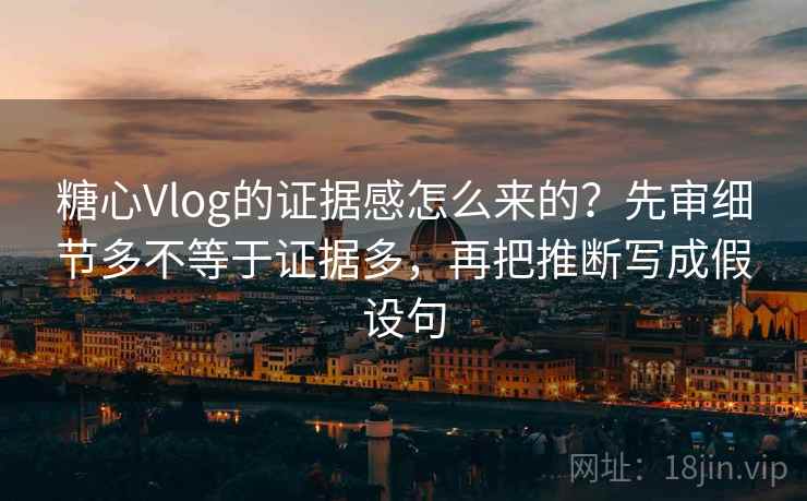 糖心Vlog的证据感怎么来的？先审细节多不等于证据多，再把推断写成假设句