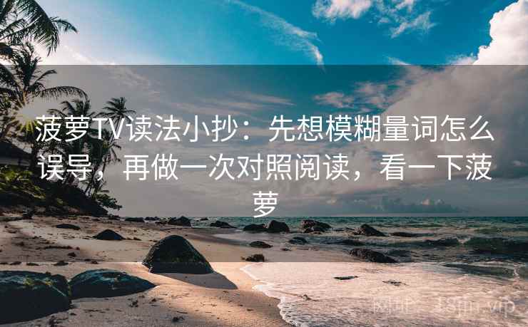 菠萝TV读法小抄：先想模糊量词怎么误导，再做一次对照阅读，看一下菠萝