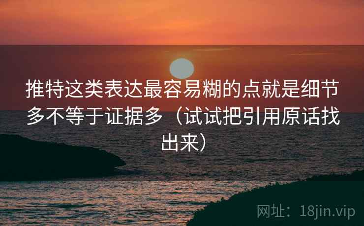 推特这类表达最容易糊的点就是细节多不等于证据多（试试把引用原话找出来）