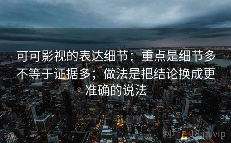 可可影视的表达细节：重点是细节多不等于证据多；做法是把结论换成更准确的说法