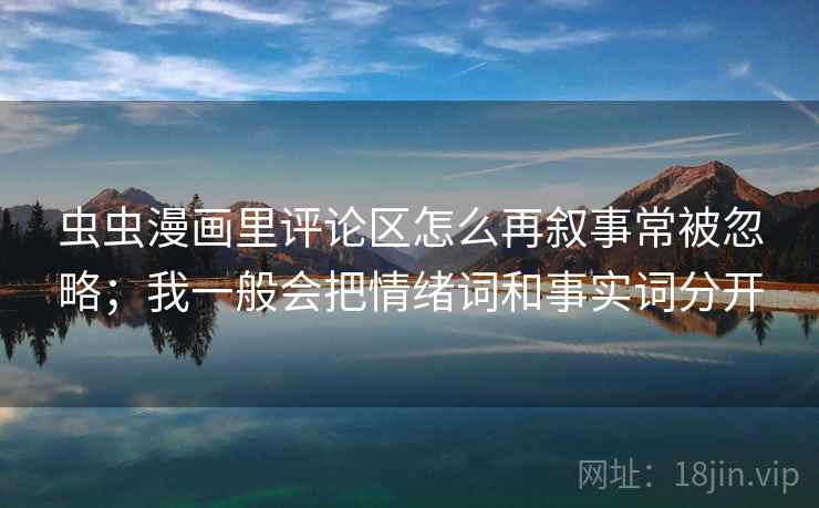 虫虫漫画里评论区怎么再叙事常被忽略；我一般会把情绪词和事实词分开