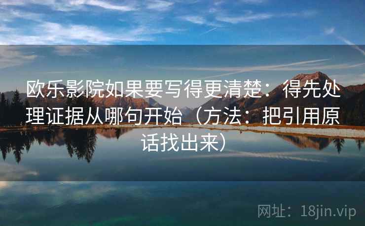 欧乐影院如果要写得更清楚：得先处理证据从哪句开始（方法：把引用原话找出来）