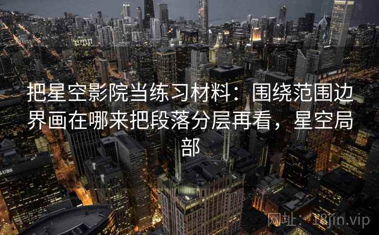 把星空影院当练习材料：围绕范围边界画在哪来把段落分层再看，星空局部