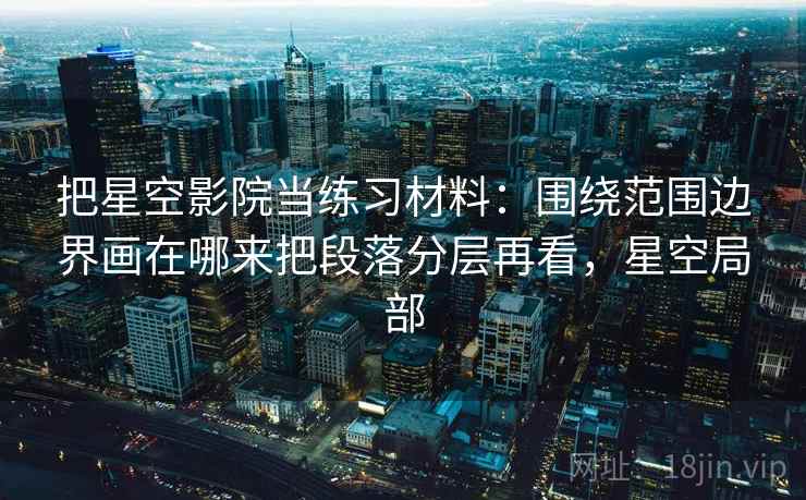 把星空影院当练习材料：围绕范围边界画在哪来把段落分层再看，星空局部