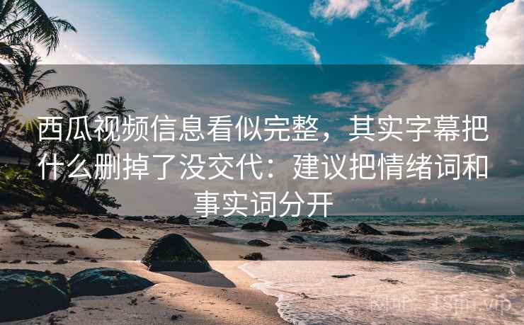 西瓜视频信息看似完整，其实字幕把什么删掉了没交代：建议把情绪词和事实词分开